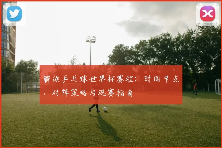 解读乒乓球世界杯赛程：时间节点、对阵策略与观赛指南