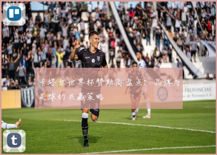 卡塔尔世界杯赞助商盘点：品牌与足球的共赢策略