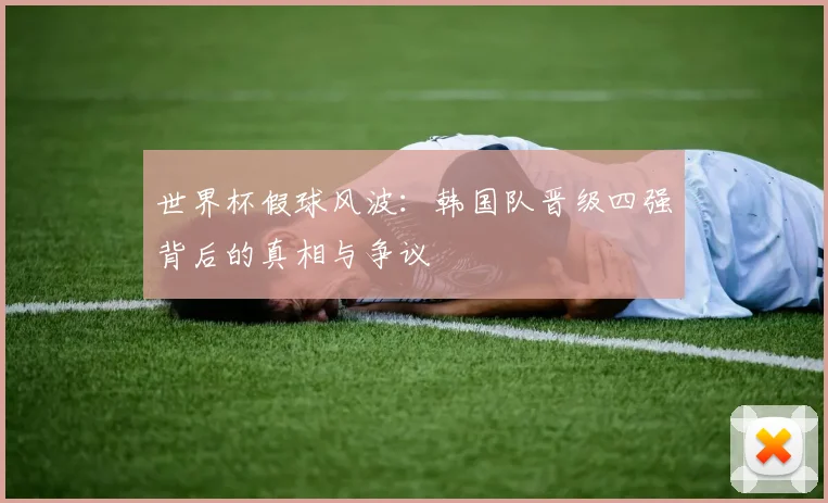 世界杯假球风波：韩国队晋级四强背后的真相与争议